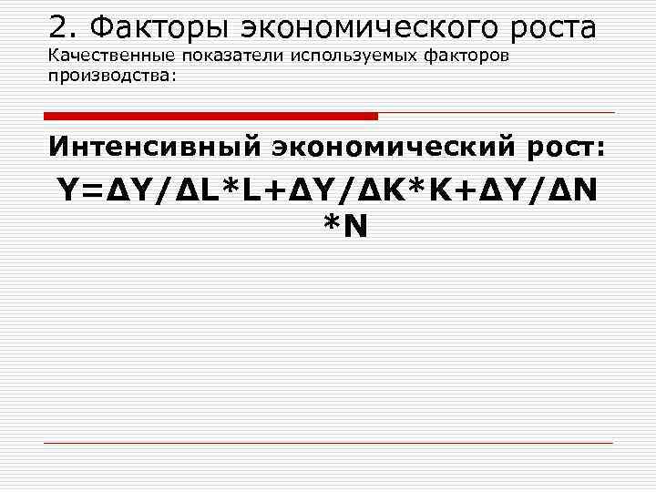 2. Факторы экономического роста Качественные показатели используемых факторов производства: Интенсивный экономический рост: Y=∆Y/∆L*L+∆Y/∆K*K+∆Y/∆N *N