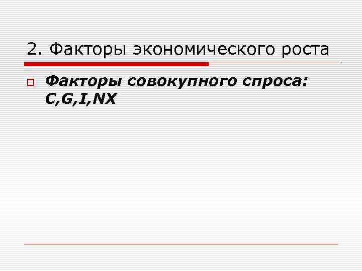 2. Факторы экономического роста o Факторы совокупного спроса: С, G, I, NX 