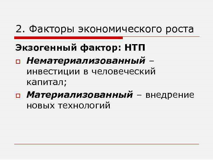 2. Факторы экономического роста Экзогенный фактор: НТП o Нематериализованный – инвестиции в человеческий капитал;