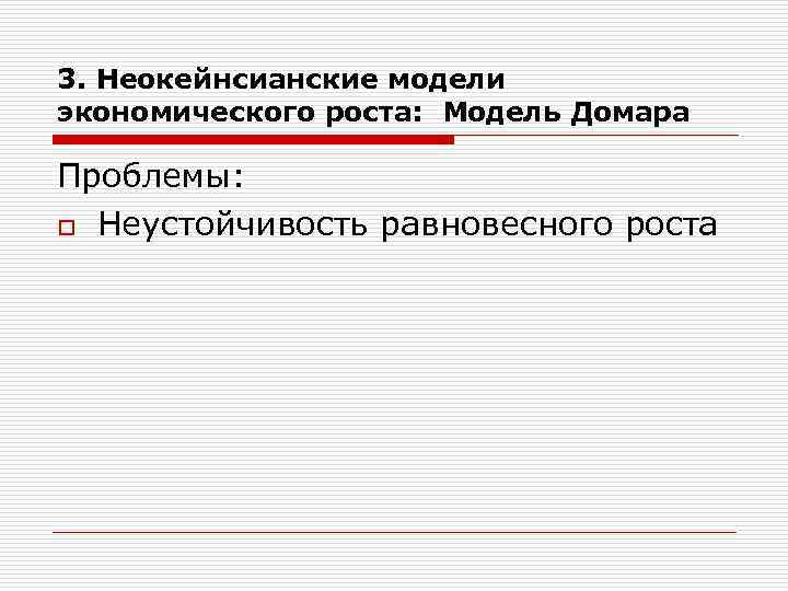 3. Неокейнсианские модели экономического роста: Модель Домара Проблемы: o Неустойчивость равновесного роста 