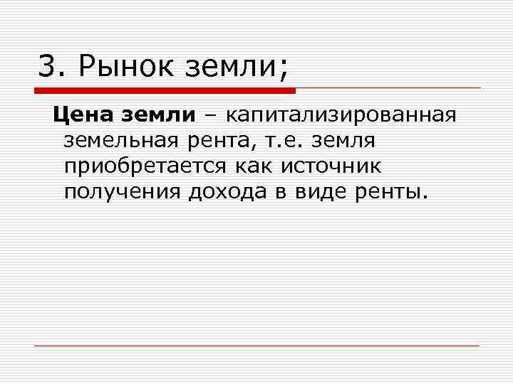 3. Рынок земли; Цена земли – капитализированная земельная рента, т. е. земля приобретается как