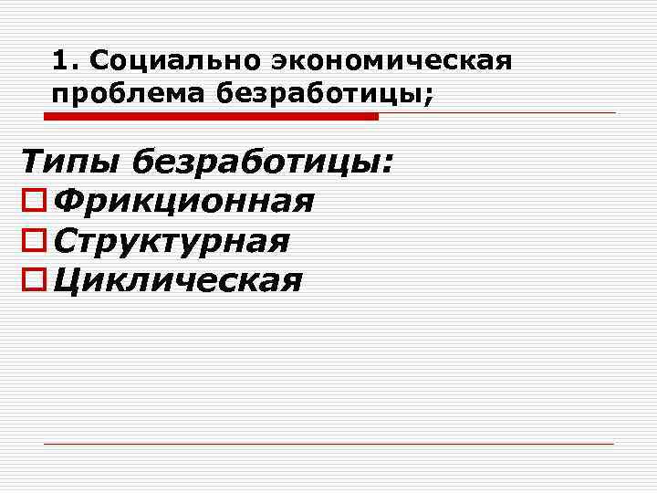 1. Социально экономическая проблема безработицы; Типы безработицы: o Фрикционная o Структурная o Циклическая 