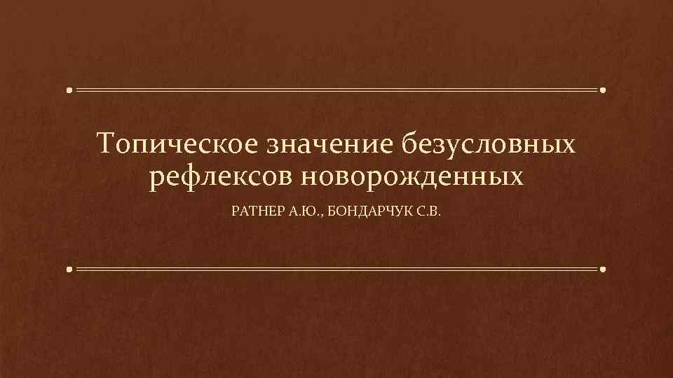 Топическое значение безусловных рефлексов новорожденных РАТНЕР А. Ю. , БОНДАРЧУК С. В. 