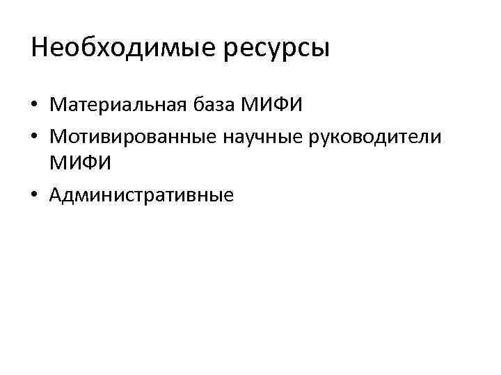 Необходимые ресурсы • Материальная база МИФИ • Мотивированные научные руководители МИФИ • Административные 