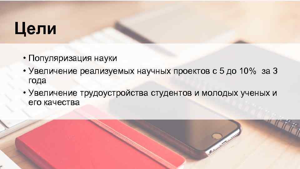 Цели • Популяризация науки • Увеличение реализуемых научных проектов с 5 до 10% за