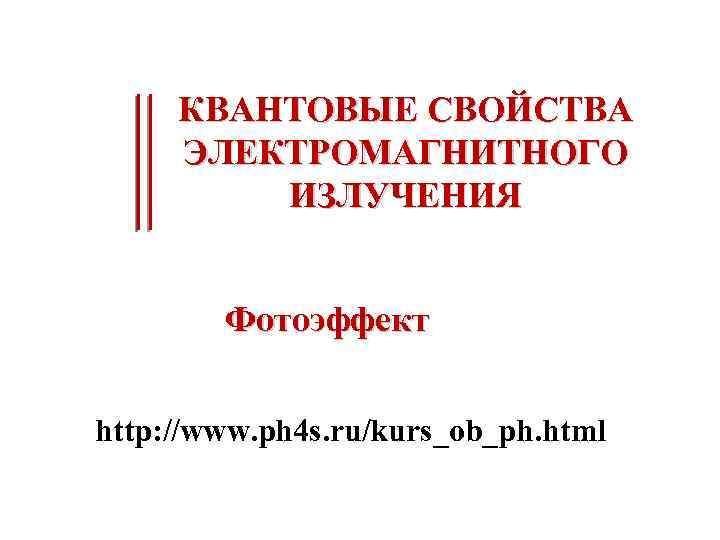 КВАНТОВЫЕ СВОЙСТВА ЭЛЕКТРОМАГНИТНОГО ИЗЛУЧЕНИЯ Фотоэффект http: //www. ph 4 s. ru/kurs_ob_ph. html 