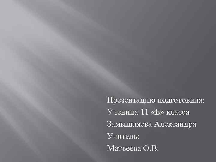 Презентацию подготовила: Ученица 11 «Б» класса Замышляева Александра Учитель: Матвеева О. В. 