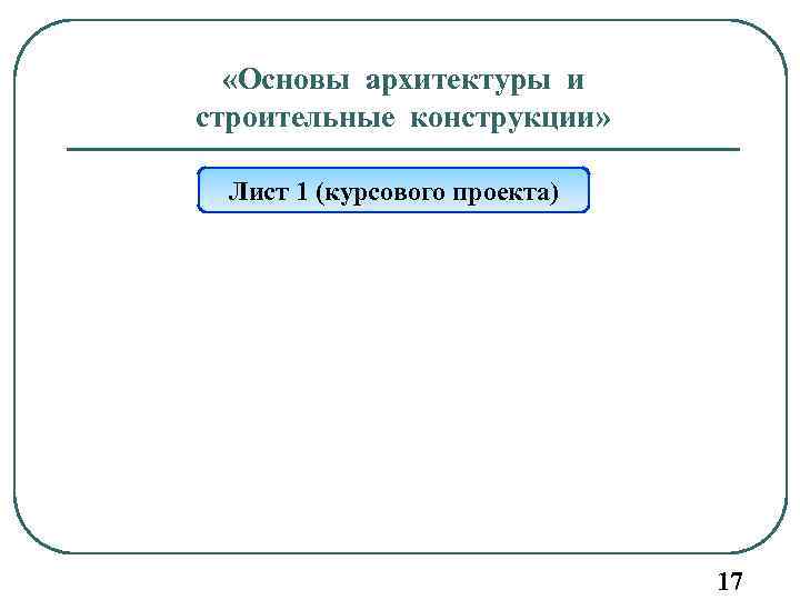  «Основы архитектуры и строительные конструкции» Лист 1 (курсового проекта) 17 