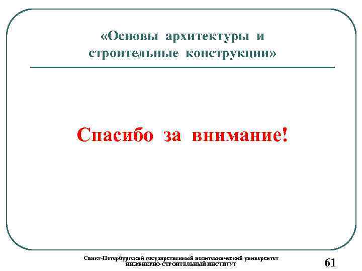  «Основы архитектуры и строительные конструкции» Спасибо за внимание! Санкт-Петербургский государственный политехнический университет ИНЖЕНЕРНО-СТРОИТЕЛЬНЫЙ