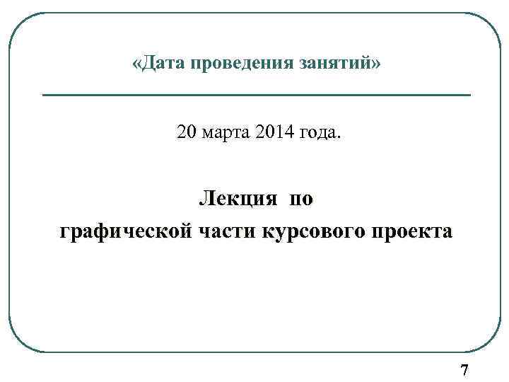  «Дата проведения занятий» 20 марта 2014 года. Лекция по графической части курсового проекта