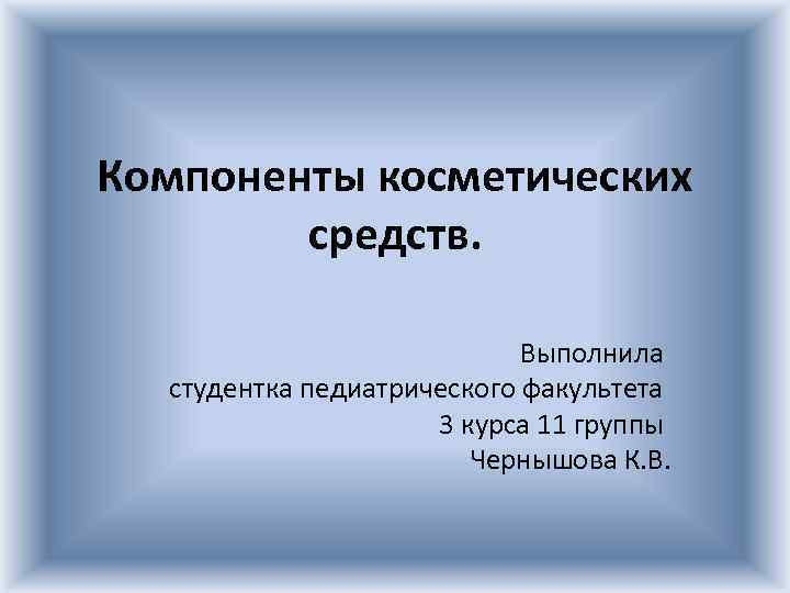 Компоненты косметических средств. Выполнила студентка педиатрического факультета 3 курса 11 группы Чернышова К. В.