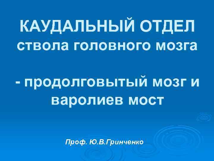 КАУДАЛЬНЫЙ ОТДЕЛ ствола головного мозга - продолговытый мозг и варолиев мост Проф. Ю. В.