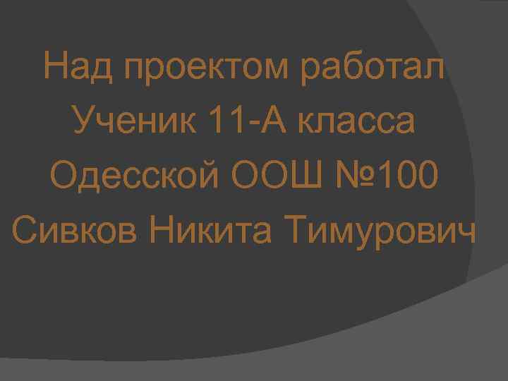 Над проектом работал Ученик 11 -А класса Одесской ООШ № 100 Сивков Никита Тимурович