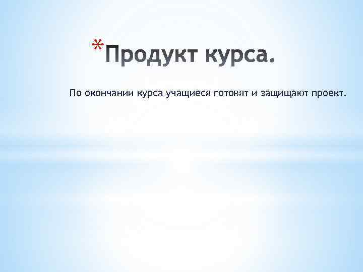 * По окончании курса учащиеся готовят и защищают проект. 