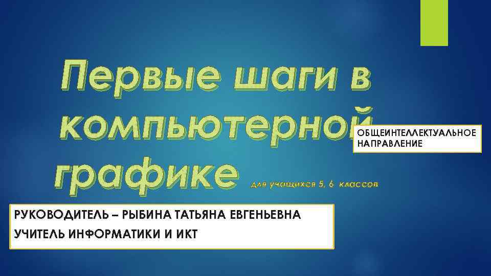 Первые шаги в компьютерной графике ОБЩЕИНТЕЛЛЕКТУАЛЬНОЕ НАПРАВЛЕНИЕ для учащихся 5, 6 классов РУКОВОДИТЕЛЬ –