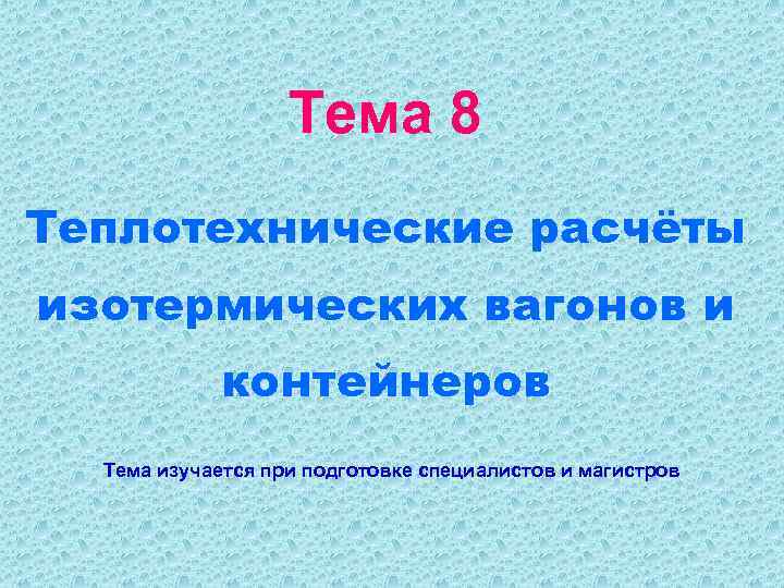 Тема 8 Теплотехнические расчёты изотермических вагонов и контейнеров Тема изучается при подготовке специалистов и