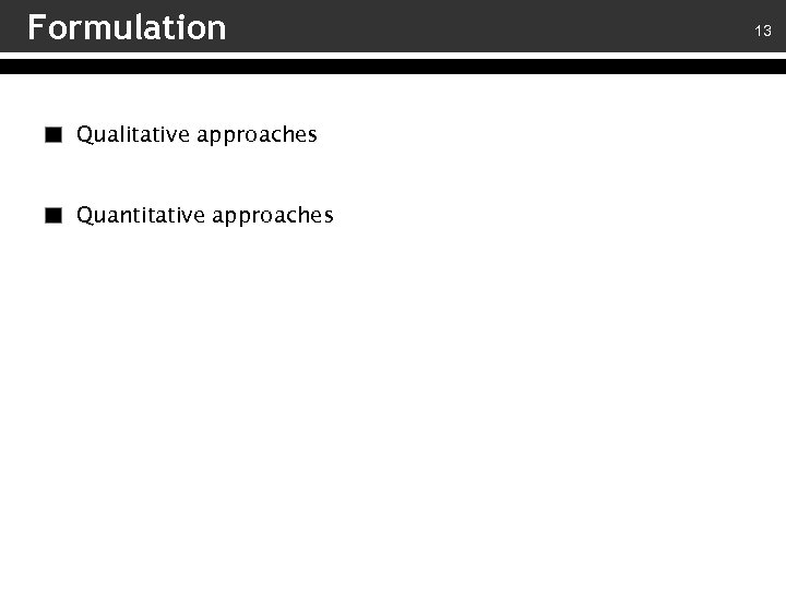 Formulation Qualitative approaches Quantitative approaches 13 