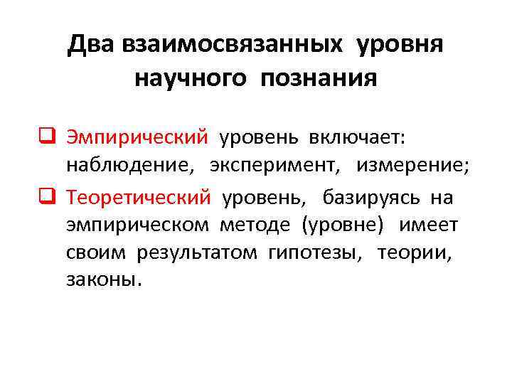 Два взаимосвязанных уровня научного познания q Эмпирический уровень включает: наблюдение, эксперимент, измерение; q Теоретический