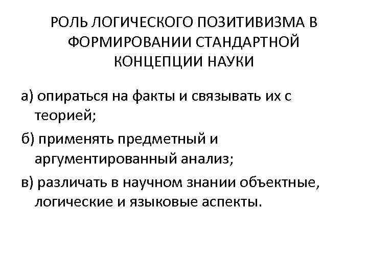 РОЛЬ ЛОГИЧЕСКОГО ПОЗИТИВИЗМА В ФОРМИРОВАНИИ СТАНДАРТНОЙ КОНЦЕПЦИИ НАУКИ а) опираться на факты и связывать