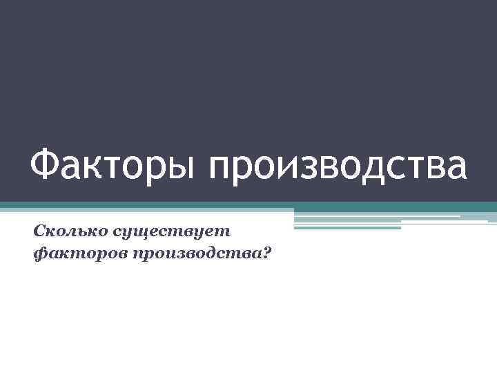 Факторы производства Сколько существует факторов производства? 