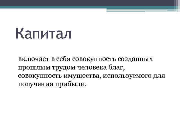 Капитал включает в себя совокупность созданных прошлым трудом человека благ, совокупность имущества, используемого для