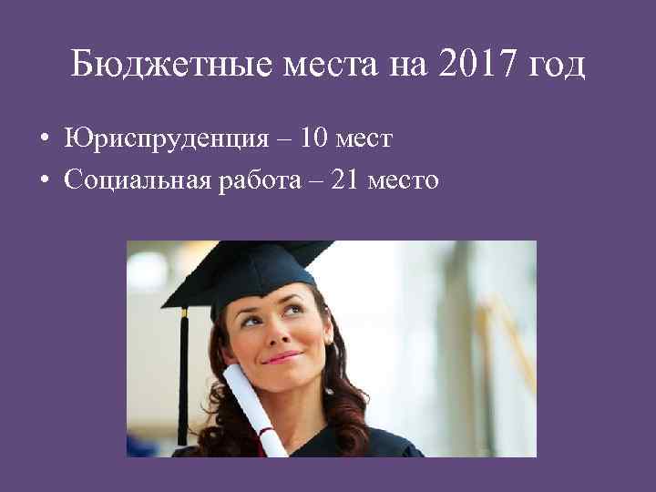 Бюджетные места на 2017 год • Юриспруденция – 10 мест • Социальная работа –