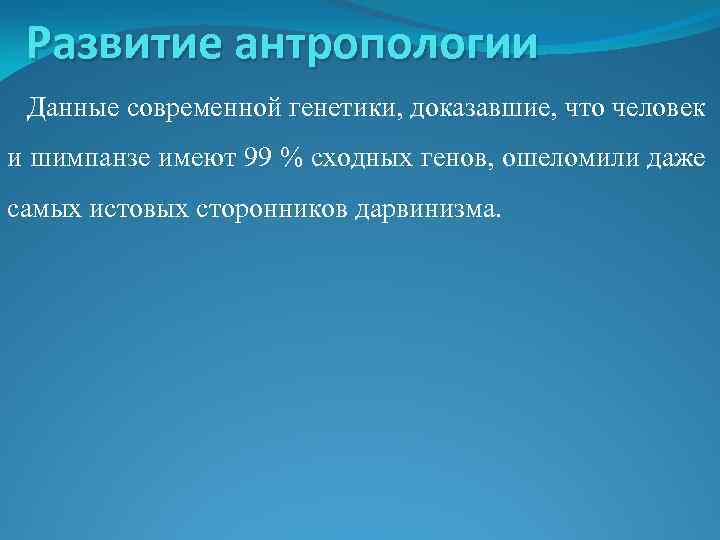 Развитие антропологии Данные современной генетики, доказавшие, что человек и шимпанзе имеют 99 % сходных