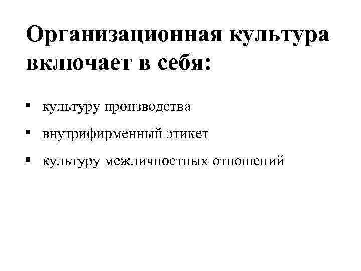 Организационная культура включает в себя: § культуру производства § внутрифирменный этикет § культуру межличностных