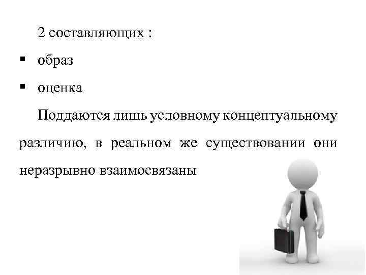 2 составляющих : § образ § оценка Поддаются лишь условному концептуальному различию, в реальном