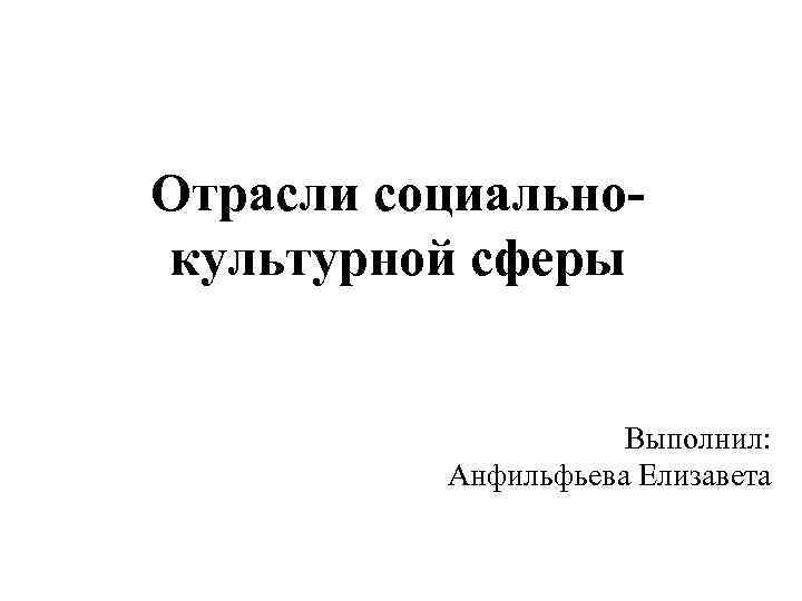 Отрасли социальнокультурной сферы Выполнил: Анфильфьева Елизавета 