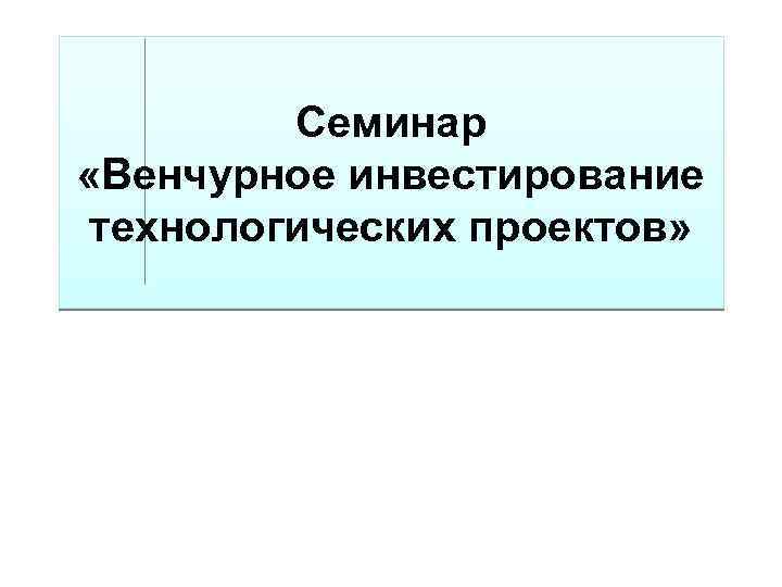 Семинар «Венчурное инвестирование технологических проектов» 