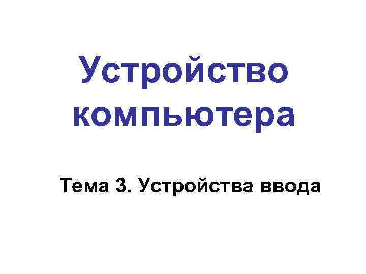 Устройство компьютера Тема 3. Устройства ввода 