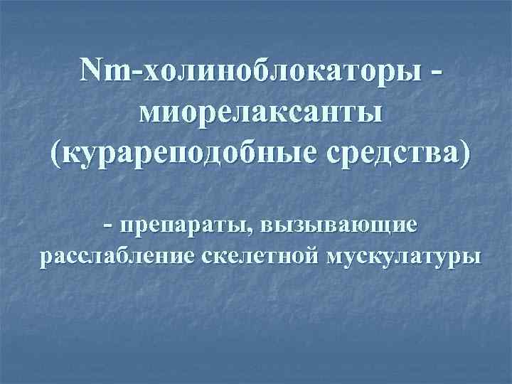 Nm-холиноблокаторы миорелаксанты (курареподобные средства) - препараты, вызывающие расслабление скелетной мускулатуры 