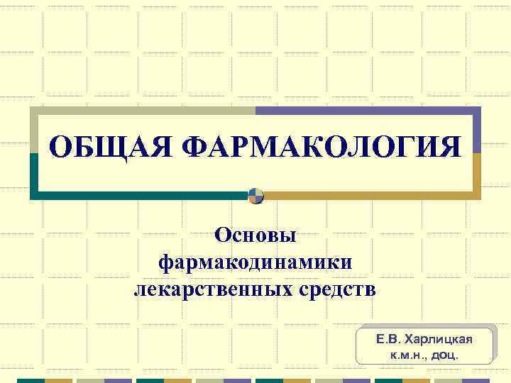 ОБЩАЯ ФАРМАКОЛОГИЯ Основы фармакодинамики лекарственных средств Е. В. Харлицкая к. м. н. , доц.