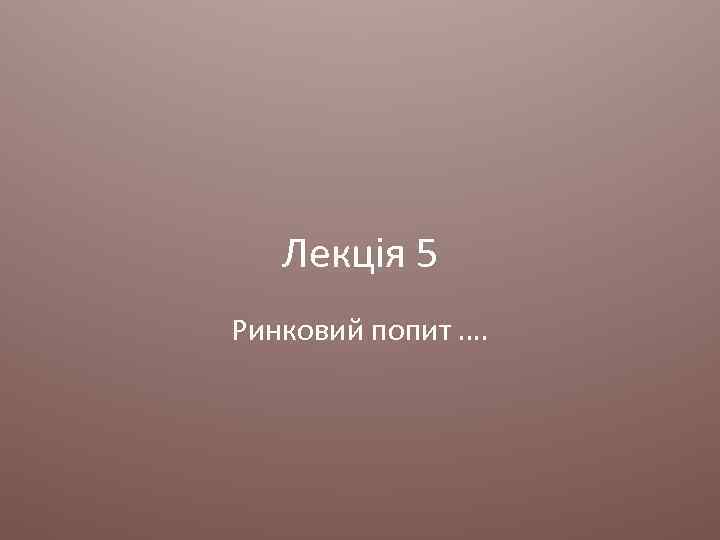 Лекція 5 Ринковий попит …. 