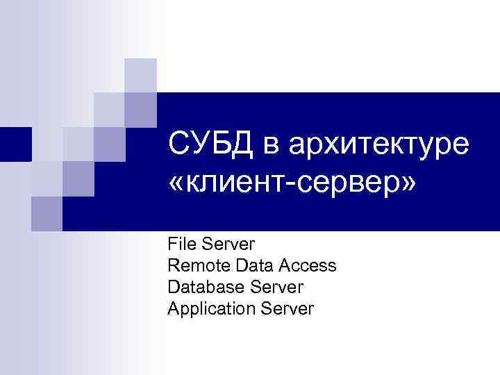 СУБД в архитектуре «клиент-сервер» File Server Remote Data Access Database Server Application Server 