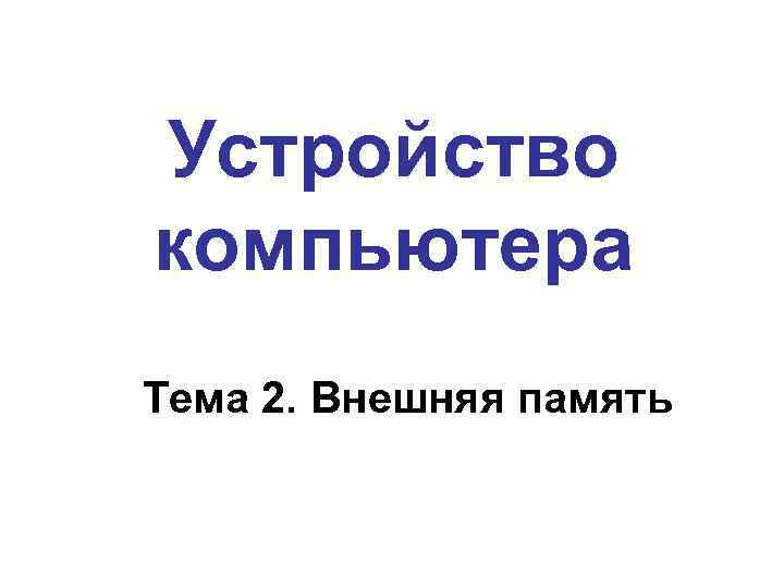 Устройство компьютера Тема 2. Внешняя память 