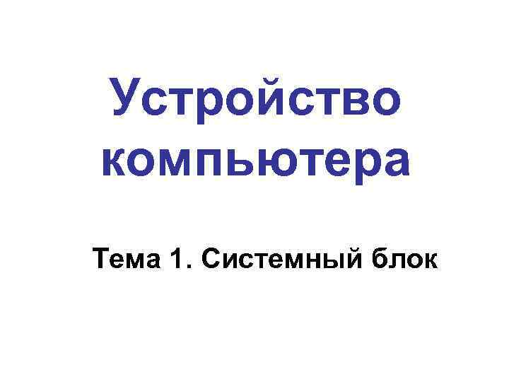 Устройство компьютера Тема 1. Системный блок 