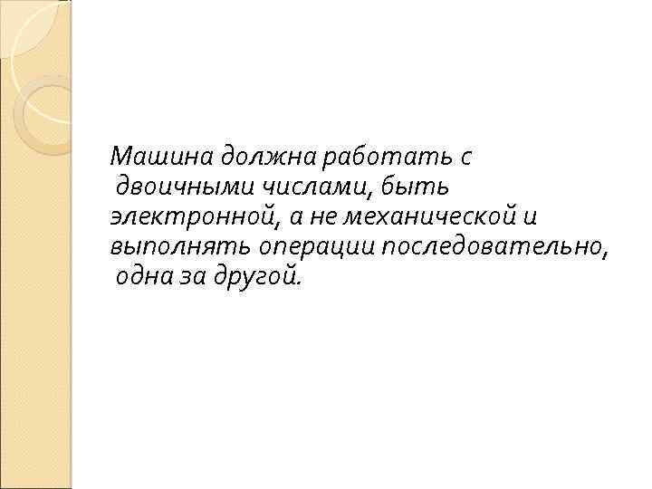 Машина должна работать с двоичными числами, быть электронной, а не механической и выполнять операции