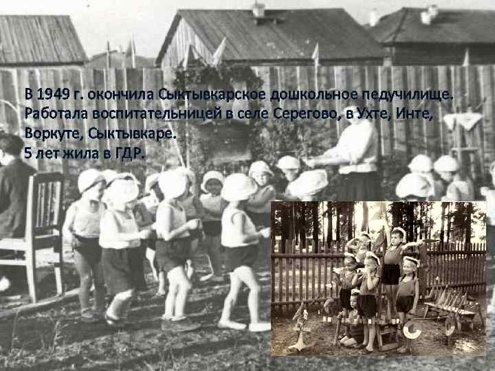 В 1949 г. окончила Сыктывкарское дошкольное педучилище. Работала воспитательницей в селе Серегово, в Ухте,