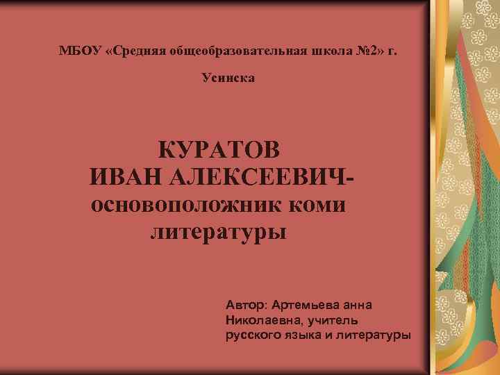 МБОУ «Средняя общеобразовательная школа № 2» г. Усинска КУРАТОВ ИВАН АЛЕКСЕЕВИЧосновоположник коми литературы Автор: