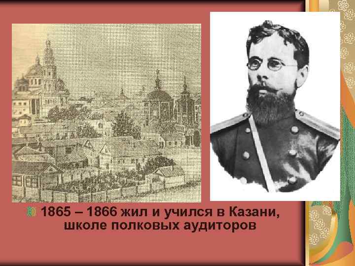 1865 – 1866 жил и учился в Казани, школе полковых аудиторов 