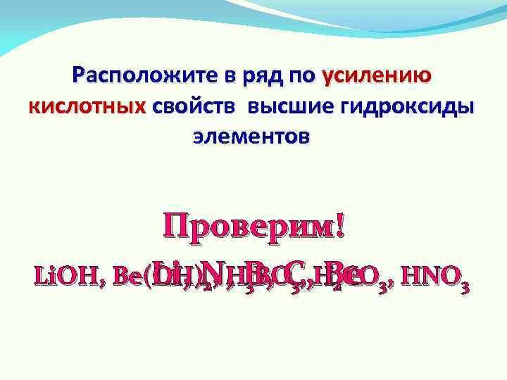 Расположите в ряд по усилению кислотных свойств высшие гидроксиды элементов Проверим! Li. ОН, Be(ОН)N,