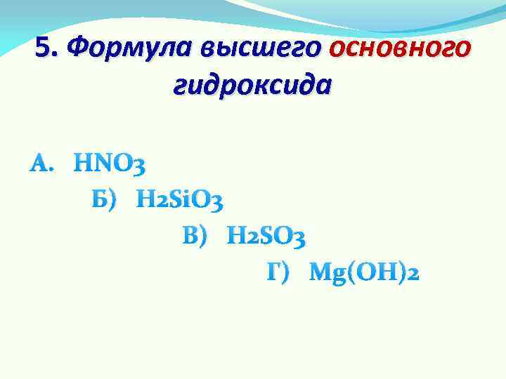 5. Формула высшего основного гидроксида А. HNO 3 Б) H 2 Si. O 3