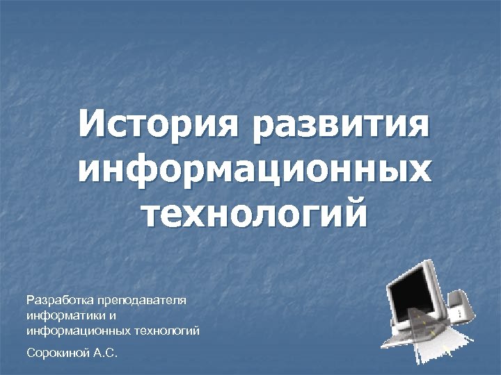 История развития информационных технологий Разработка преподавателя информатики и информационных технологий Сорокиной А. С. 
