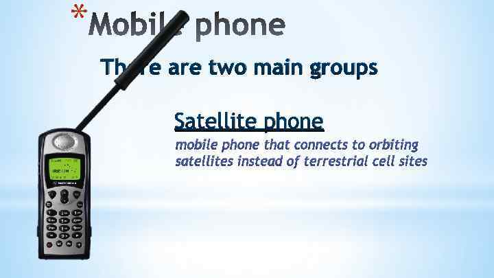 * There are two main groups Satellite phone mobile phone that connects to orbiting