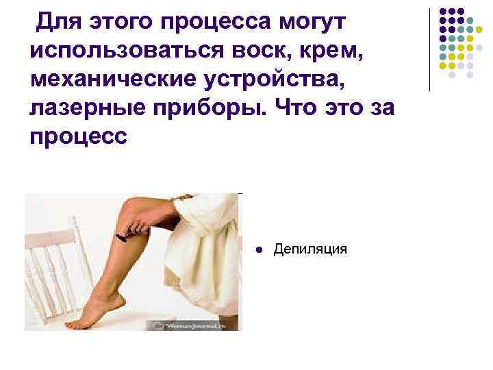 Для этого процесса могут использоваться воск, крем, механические устройства, лазерные приборы. Что это за