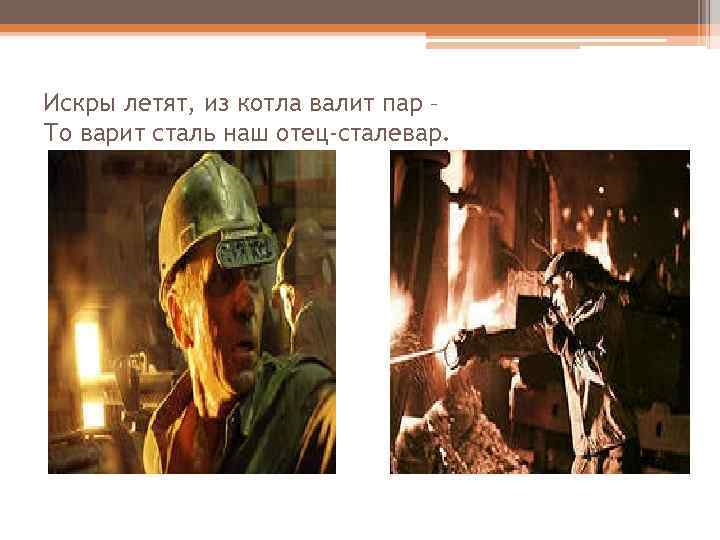 Искры летят, из котла валит пар – То варит сталь наш отец-сталевар. 