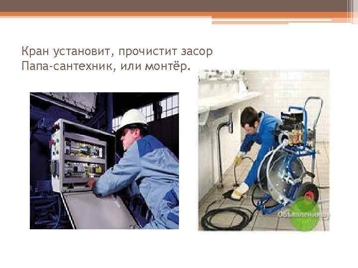 Кран установит, прочистит засор Папа-сантехник, или монтёр. 