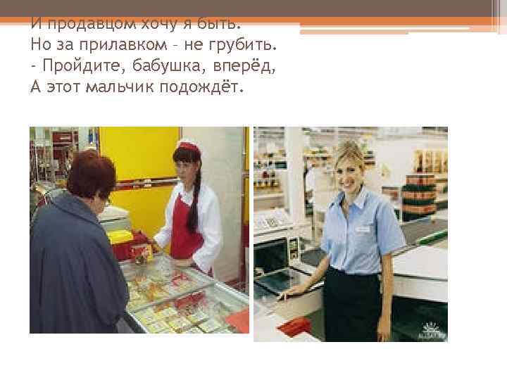 И продавцом хочу я быть. Но за прилавком – не грубить. - Пройдите, бабушка,